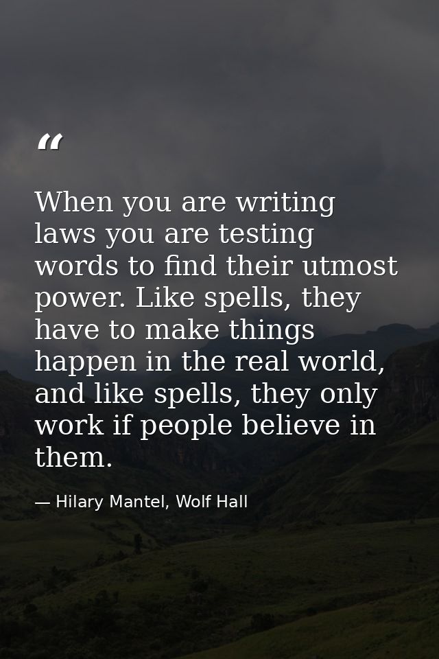 When you are writing laws you are testing words to find their utmost power. Like spells, they have to make things happen — Hilary Mantel, Wolf Hall