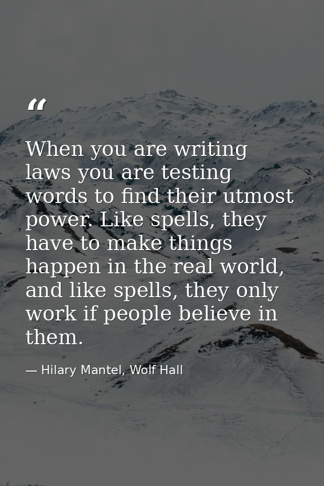 When you are writing laws you are testing words to find their utmost power. Like spells, they have to make things happen — Hilary Mantel, Wolf Hall