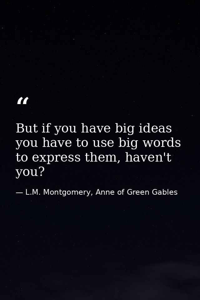 But if you have big ideas you have to use big words to express them, haven't you? — L.M. Montgomery, Anne of Green Gables