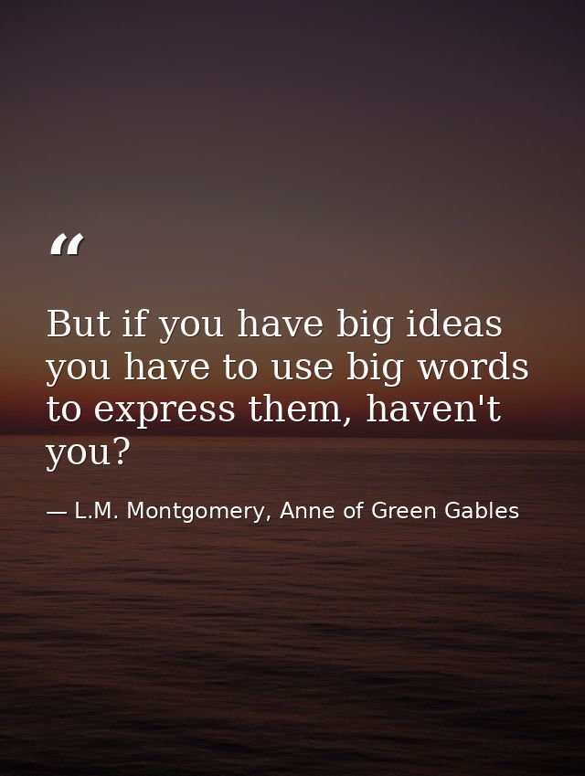 But if you have big ideas you have to use big words to express them, haven't you? — L.M. Montgomery, Anne of Green Gables