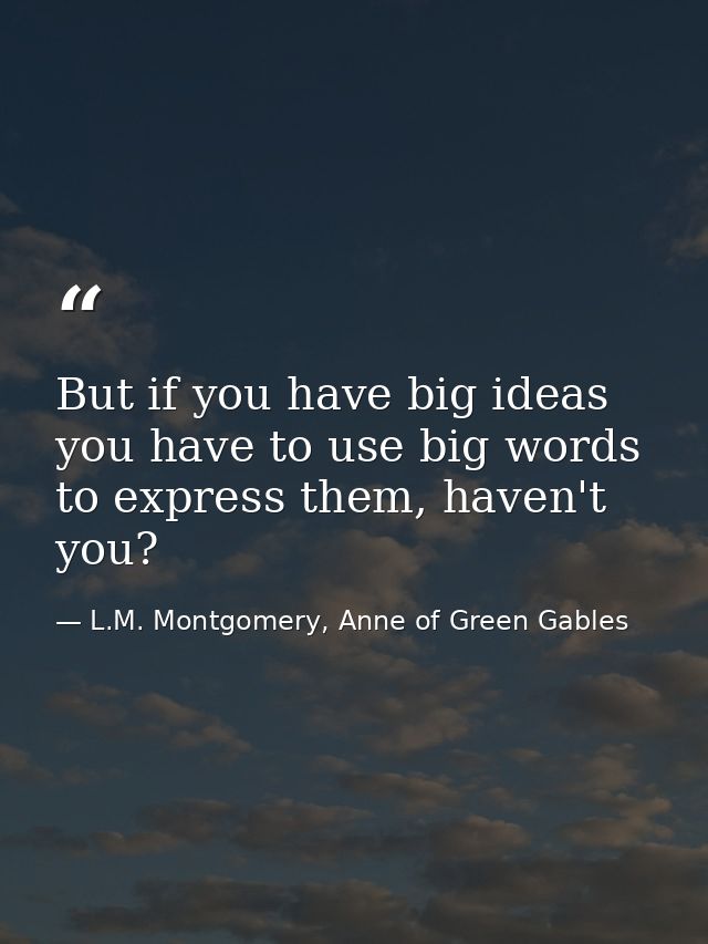 But if you have big ideas you have to use big words to express them, haven't you? — L.M. Montgomery, Anne of Green Gables