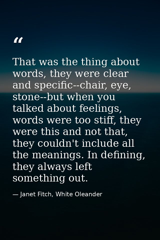 That was the thing about words, they were clear and specific--chair, eye, stone--but when you talked about feelings, wor — Janet Fitch, White Oleander