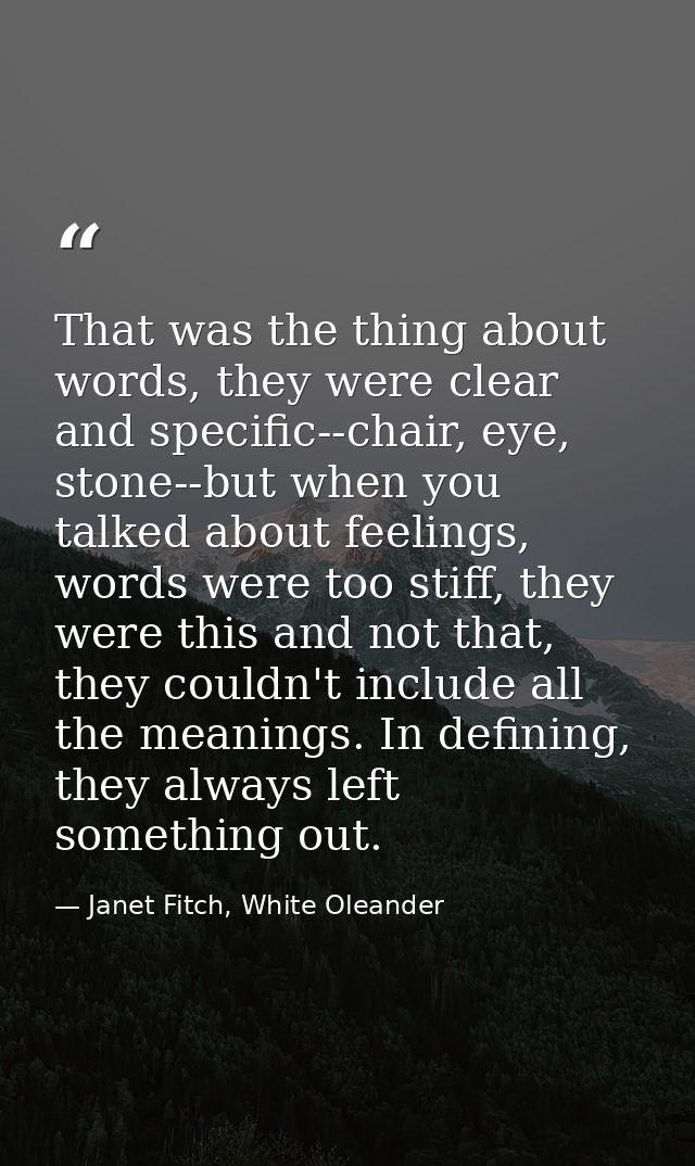 That was the thing about words, they were clear and specific--chair, eye, stone--but when you talked about feelings, wor — Janet Fitch, White Oleander