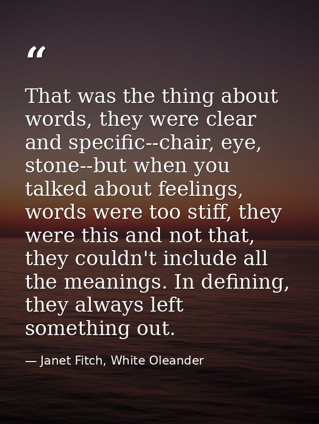 That was the thing about words, they were clear and specific--chair, eye, stone--but when you talked about feelings, wor — Janet Fitch, White Oleander