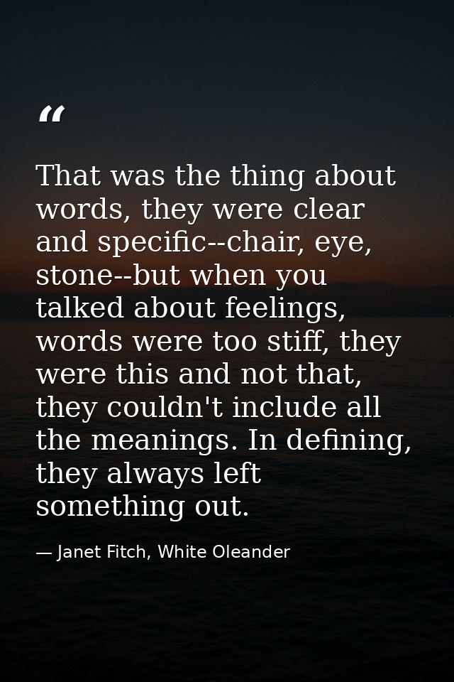 That was the thing about words, they were clear and specific--chair, eye, stone--but when you talked about feelings, wor — Janet Fitch, White Oleander