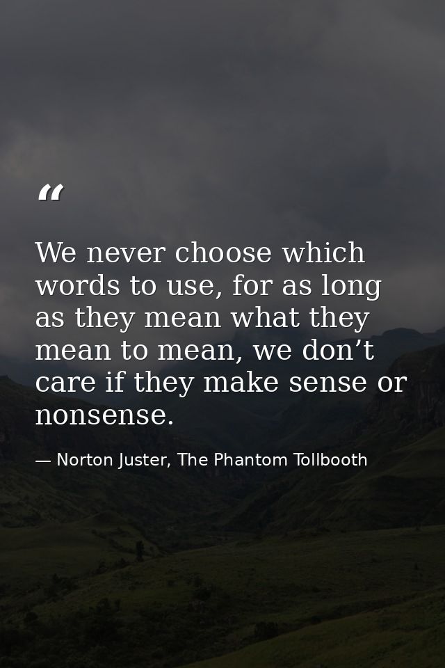 We never choose which words to use, for as long as they mean what they mean to mean, we don’t care if they make sense or — Norton Juster, The Phantom Tollbooth