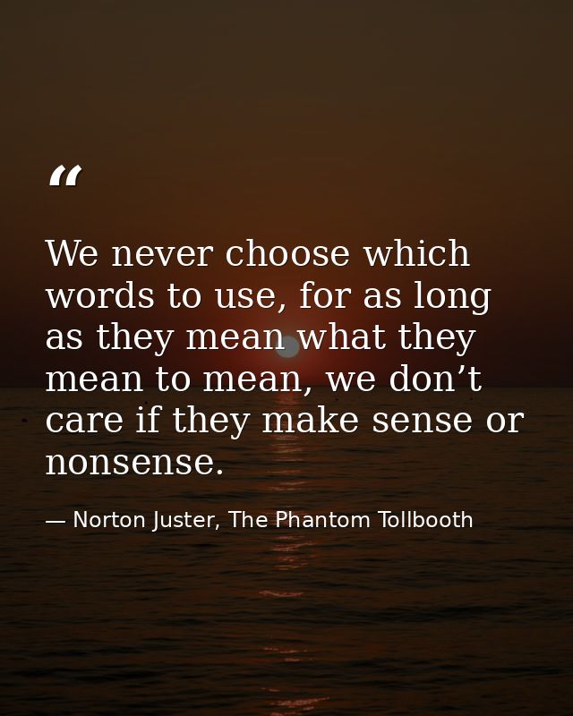 We never choose which words to use, for as long as they mean what they mean to mean, we don’t care if they make sense or — Norton Juster, The Phantom Tollbooth