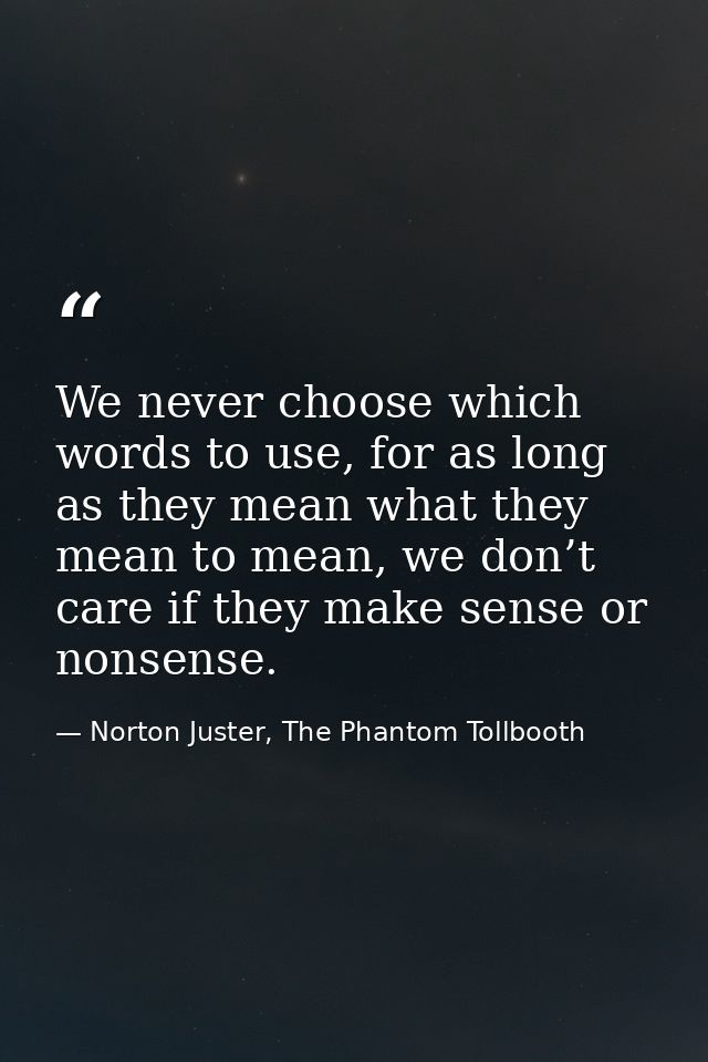 We never choose which words to use, for as long as they mean what they mean to mean, we don’t care if they make sense or — Norton Juster, The Phantom Tollbooth