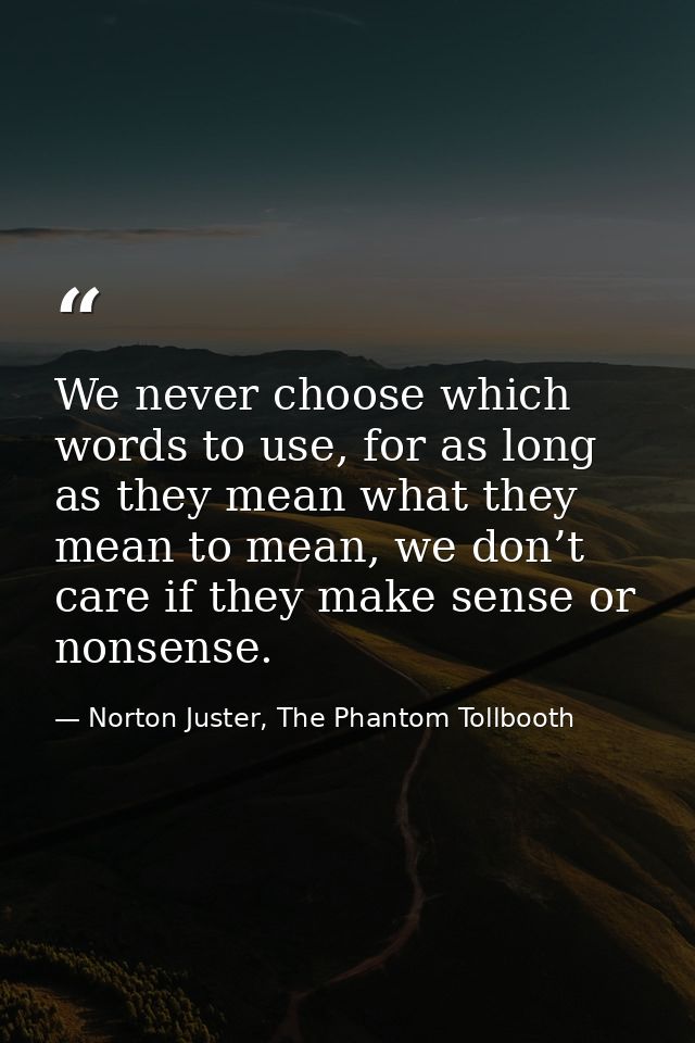 We never choose which words to use, for as long as they mean what they mean to mean, we don’t care if they make sense or — Norton Juster, The Phantom Tollbooth