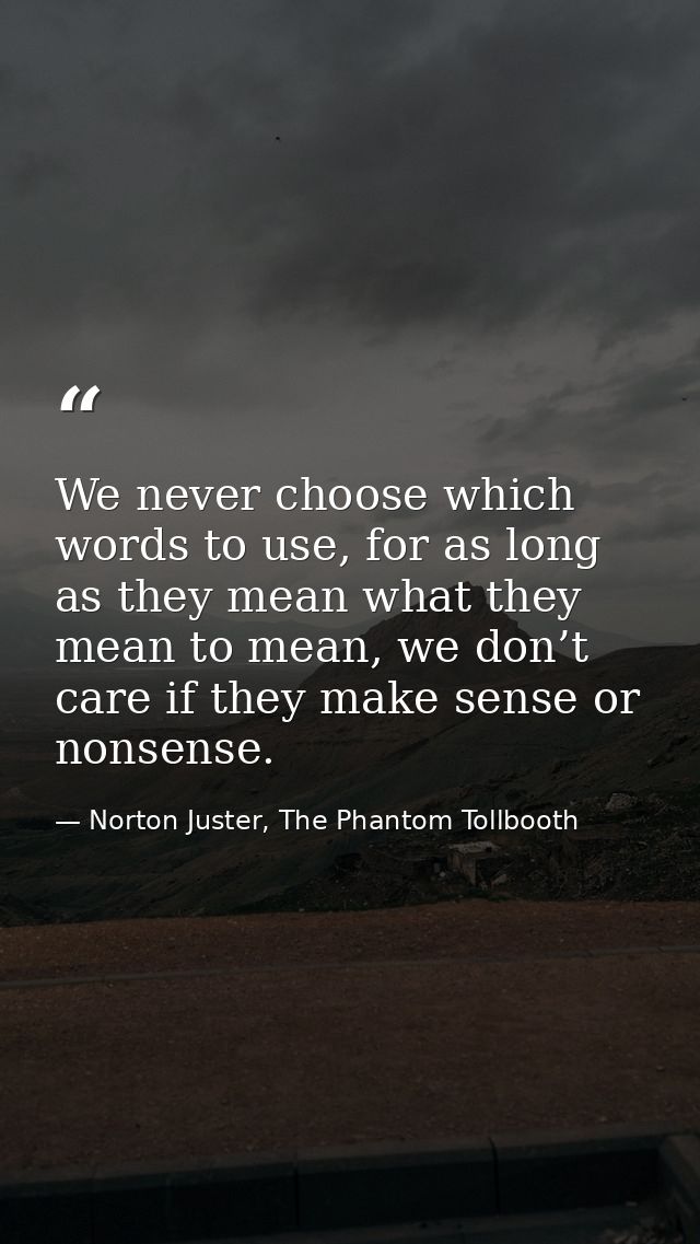 We never choose which words to use, for as long as they mean what they mean to mean, we don’t care if they make sense or — Norton Juster, The Phantom Tollbooth