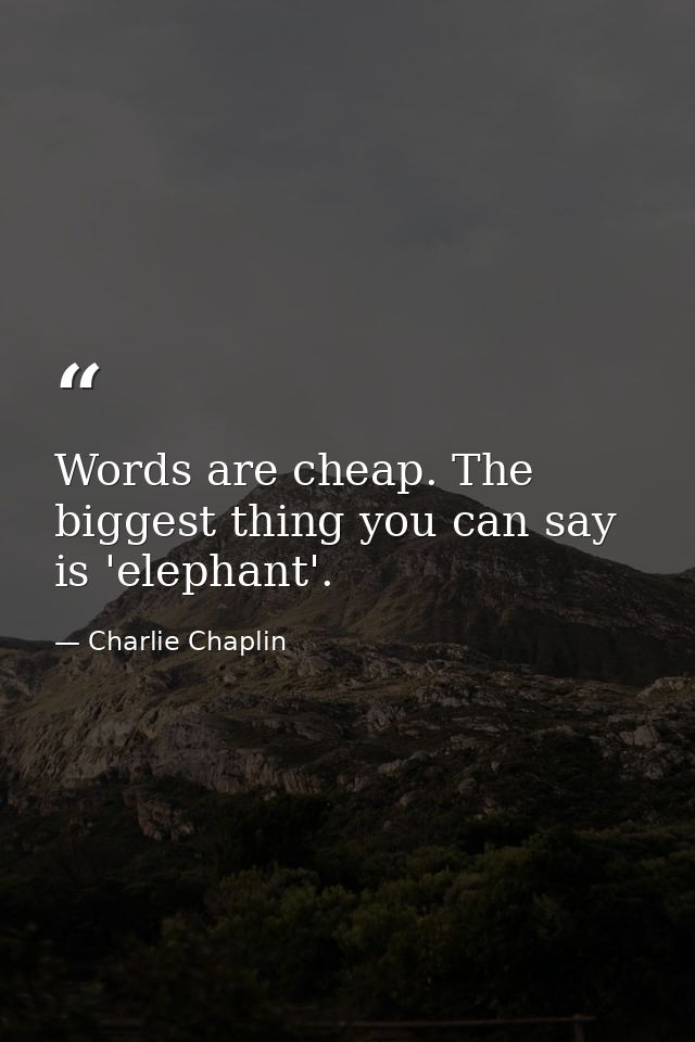 Words are cheap. The biggest thing you can say is 'elephant'. — Charlie Chaplin