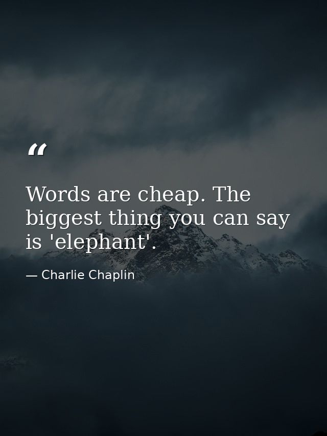 Words are cheap. The biggest thing you can say is 'elephant'. — Charlie Chaplin