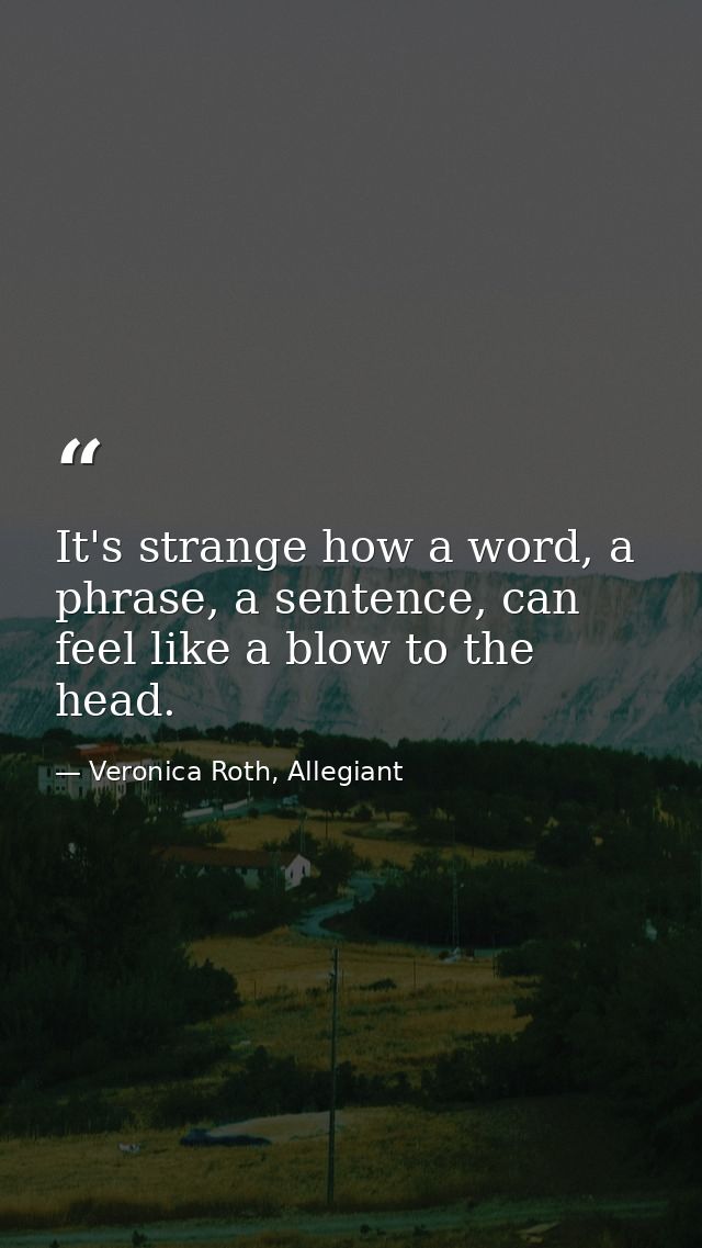 It's strange how a word, a phrase, a sentence, can feel like a blow to the head. — Veronica Roth, Allegiant