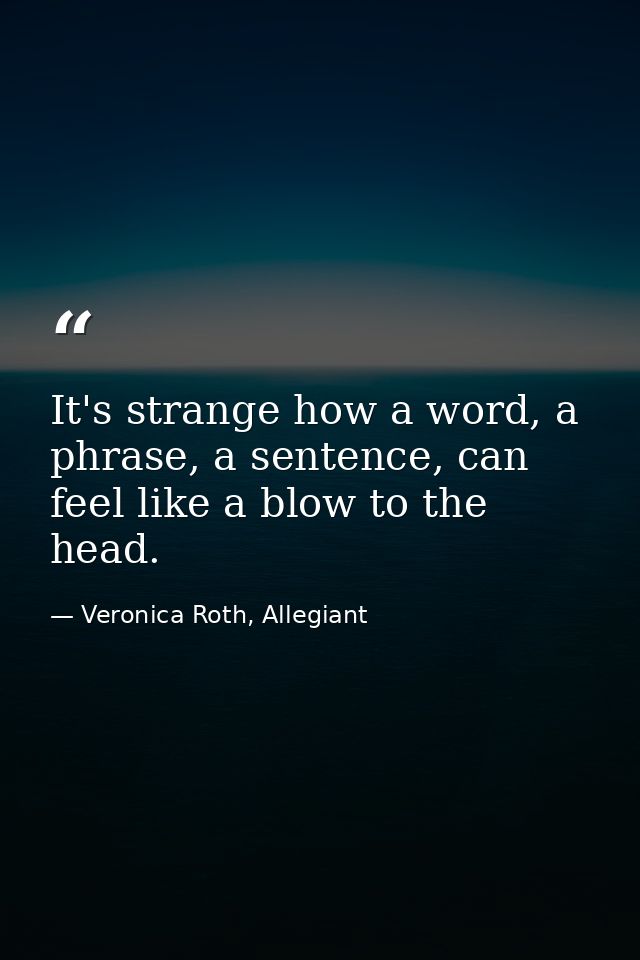 It's strange how a word, a phrase, a sentence, can feel like a blow to the head. — Veronica Roth, Allegiant