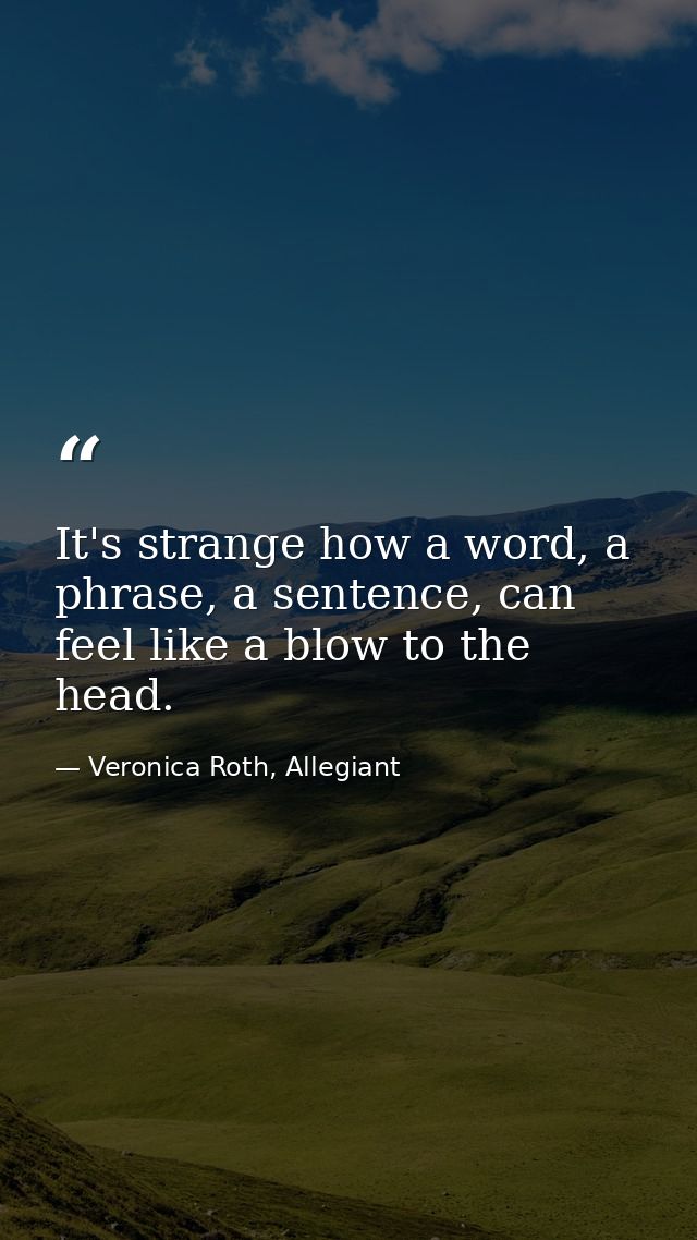It's strange how a word, a phrase, a sentence, can feel like a blow to the head. — Veronica Roth, Allegiant