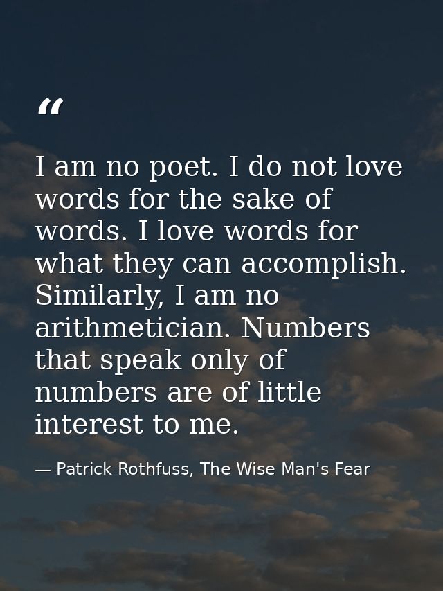 I am no poet. I do not love words for the sake of words. I love words for what they can accomplish. Similarly, I am no a — Patrick Rothfuss, The Wise Man's Fear