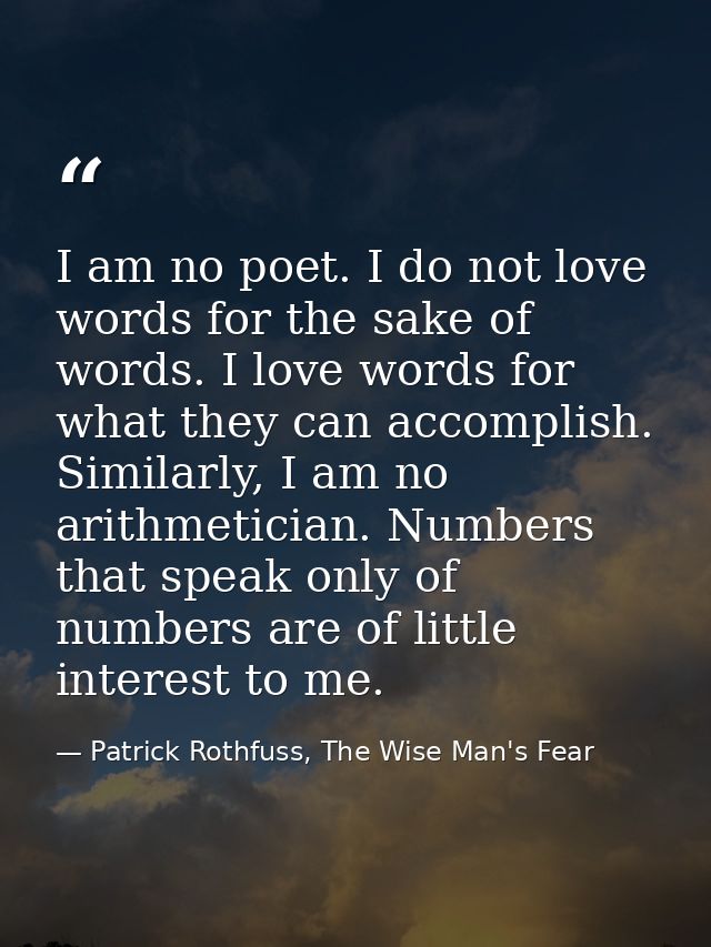 I am no poet. I do not love words for the sake of words. I love words for what they can accomplish. Similarly, I am no a — Patrick Rothfuss, The Wise Man's Fear
