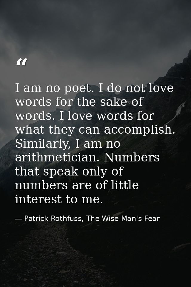 I am no poet. I do not love words for the sake of words. I love words for what they can accomplish. Similarly, I am no a — Patrick Rothfuss, The Wise Man's Fear