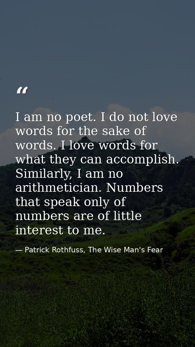 I am no poet. I do not love words for the sake of words. I love words for what they can accomplish. Similarly, I am no a — Patrick Rothfuss, The Wise Man's Fear