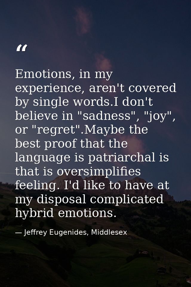 Emotions, in my experience, aren't covered by single words.I don't believe in "sadness", "joy", or "regret".Maybe the be — Jeffrey Eugenides, Middlesex