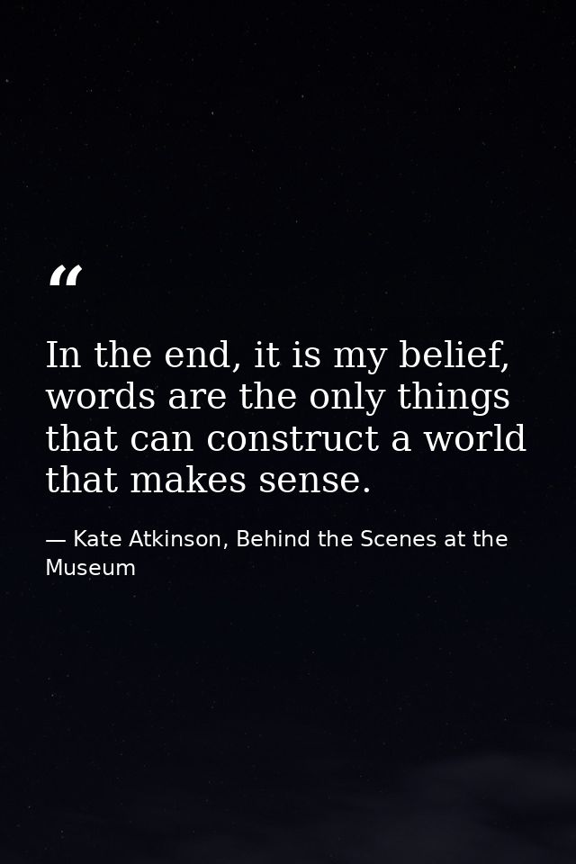 In the end, it is my belief, words are the only things that can construct a world that makes sense. — Kate Atkinson, Behind the Scenes at the Museum