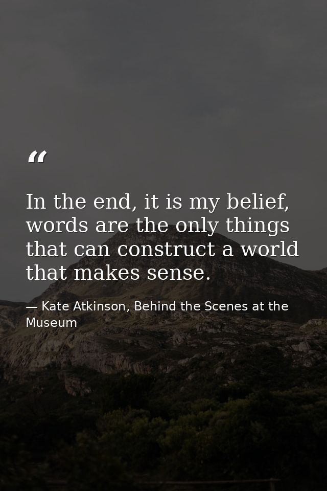In the end, it is my belief, words are the only things that can construct a world that makes sense. — Kate Atkinson, Behind the Scenes at the Museum