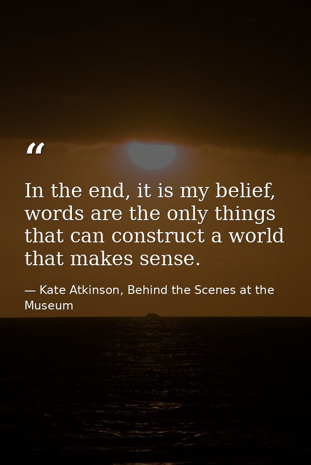 In the end, it is my belief, words are the only things that can construct a world that makes sense. — Kate Atkinson, Behind the Scenes at the Museum