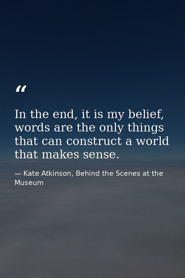 In the end, it is my belief, words are the only things that can construct a world that makes sense. — Kate Atkinson, Behind the Scenes at the Museum