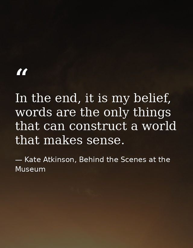 In the end, it is my belief, words are the only things that can construct a world that makes sense. — Kate Atkinson, Behind the Scenes at the Museum