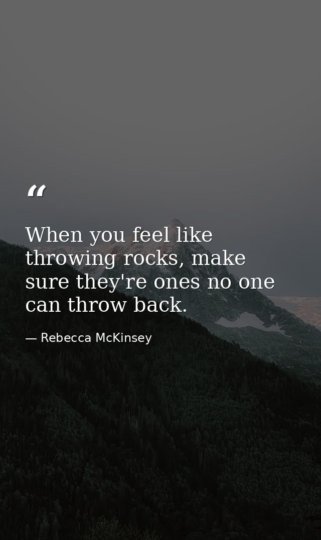 When you feel like throwing rocks, make sure they're ones no one can throw back. — Rebecca McKinsey