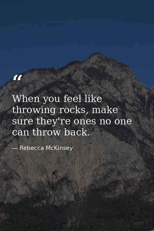 When you feel like throwing rocks, make sure they're ones no one can throw back. — Rebecca McKinsey