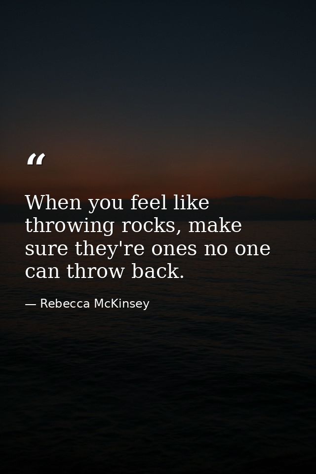 When you feel like throwing rocks, make sure they're ones no one can throw back. — Rebecca McKinsey