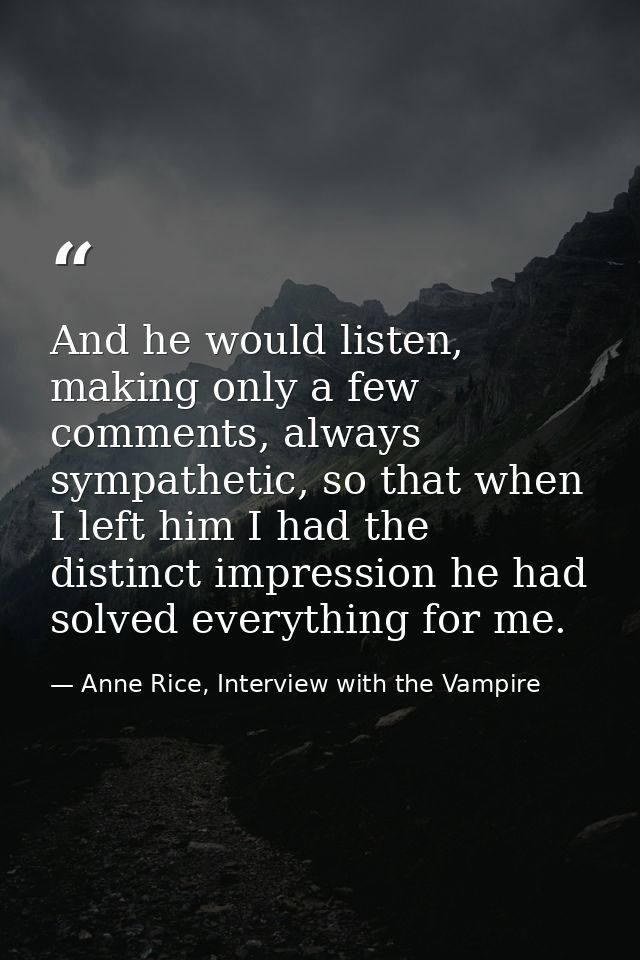 And he would listen, making only a few comments, always sympathetic, so that when I left him I had the distinct impressi — Anne Rice, Interview with the Vampire