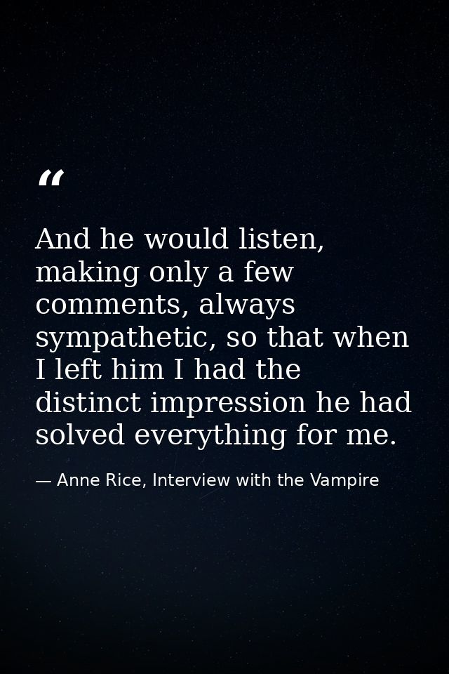 And he would listen, making only a few comments, always sympathetic, so that when I left him I had the distinct impressi — Anne Rice, Interview with the Vampire