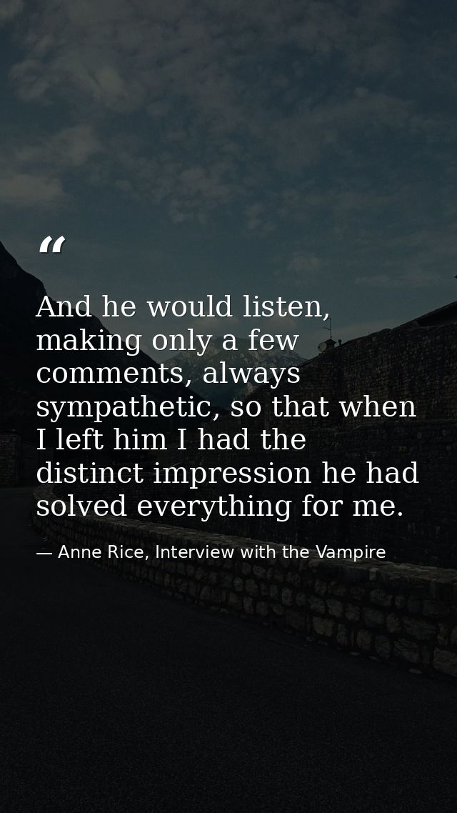 And he would listen, making only a few comments, always sympathetic, so that when I left him I had the distinct impressi — Anne Rice, Interview with the Vampire