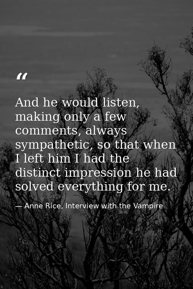 And he would listen, making only a few comments, always sympathetic, so that when I left him I had the distinct impressi — Anne Rice, Interview with the Vampire
