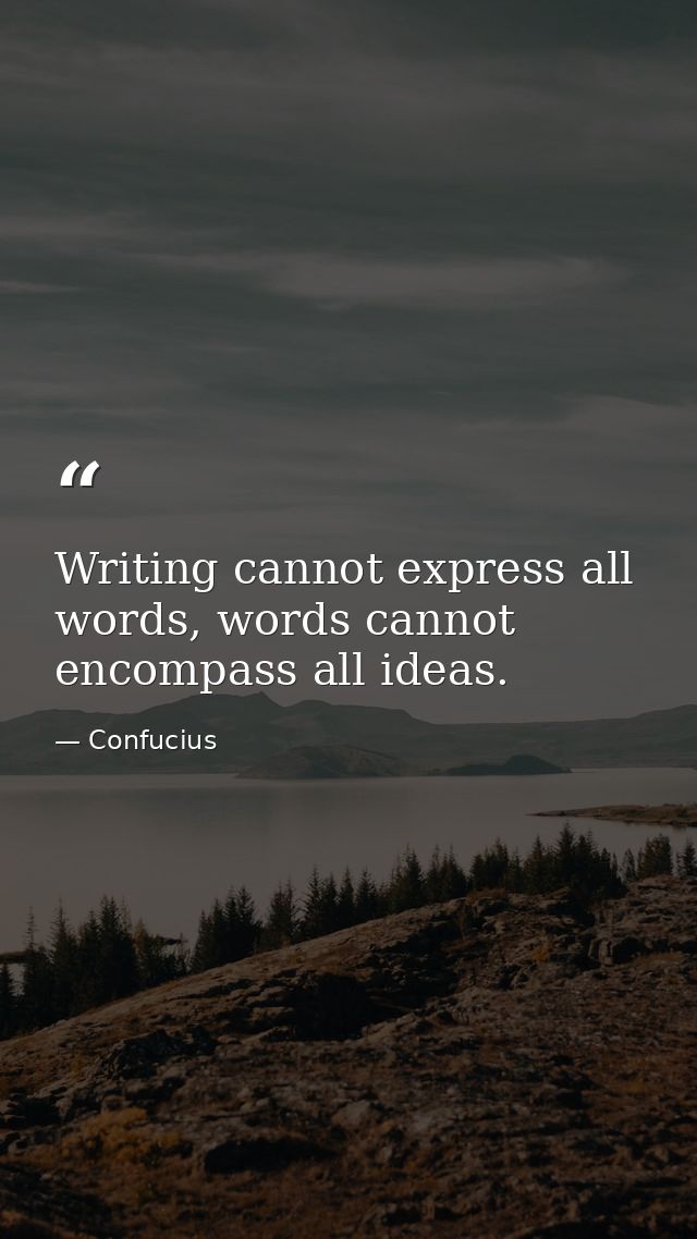 Writing cannot express all words, words cannot encompass all ideas. — Confucius