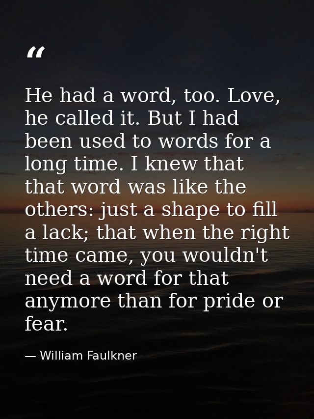 He had a word, too. Love, he called it. But I had been used to words for a long time. I knew that that word was like the — William Faulkner