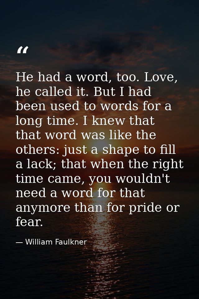 He had a word, too. Love, he called it. But I had been used to words for a long time. I knew that that word was like the — William Faulkner