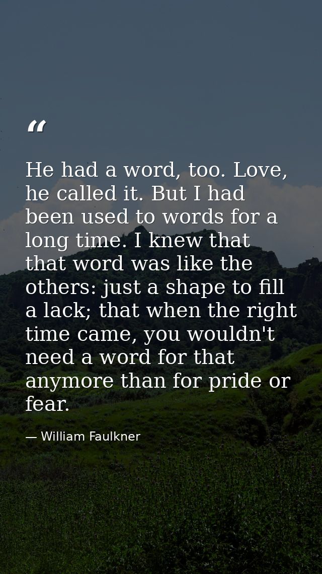 He had a word, too. Love, he called it. But I had been used to words for a long time. I knew that that word was like the — William Faulkner