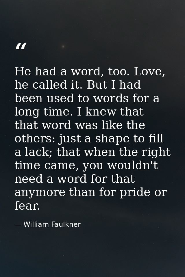 He had a word, too. Love, he called it. But I had been used to words for a long time. I knew that that word was like the — William Faulkner