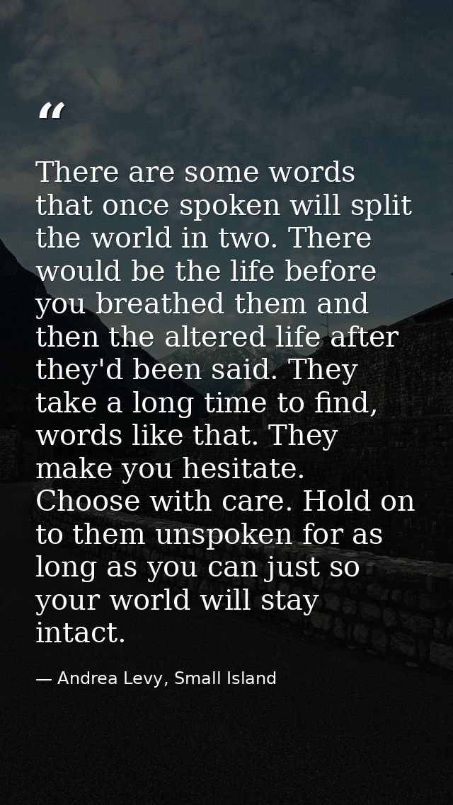 There are some words that once spoken will split the world in two. There would be the life before you breathed them and  — Andrea Levy, Small Island