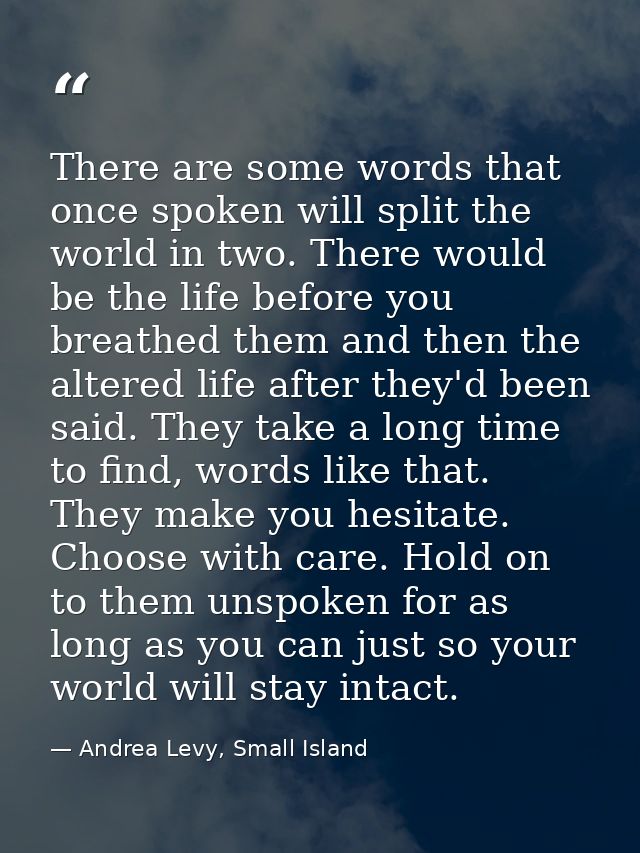 There are some words that once spoken will split the world in two. There would be the life before you breathed them and  — Andrea Levy, Small Island