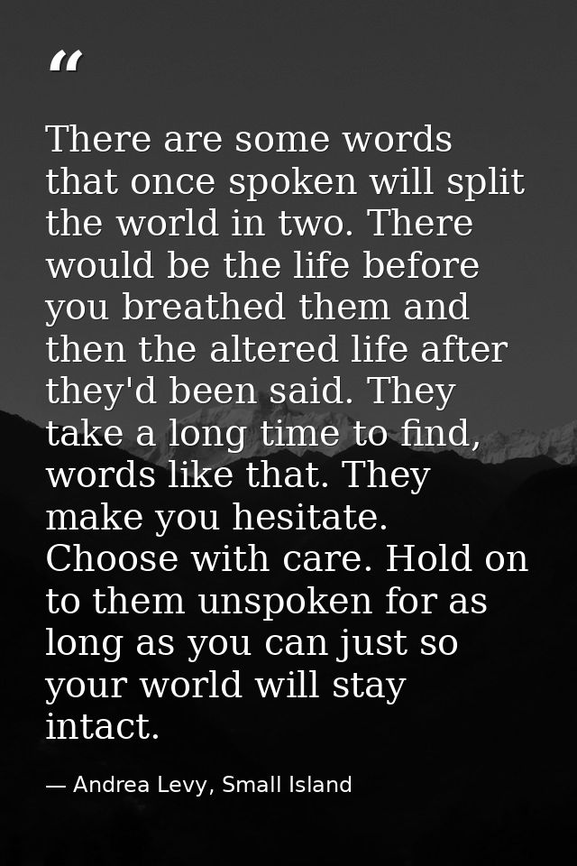 There are some words that once spoken will split the world in two. There would be the life before you breathed them and  — Andrea Levy, Small Island