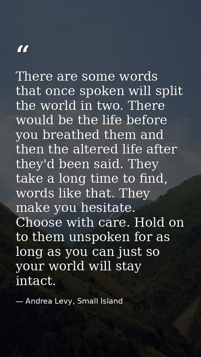There are some words that once spoken will split the world in two. There would be the life before you breathed them and  — Andrea Levy, Small Island