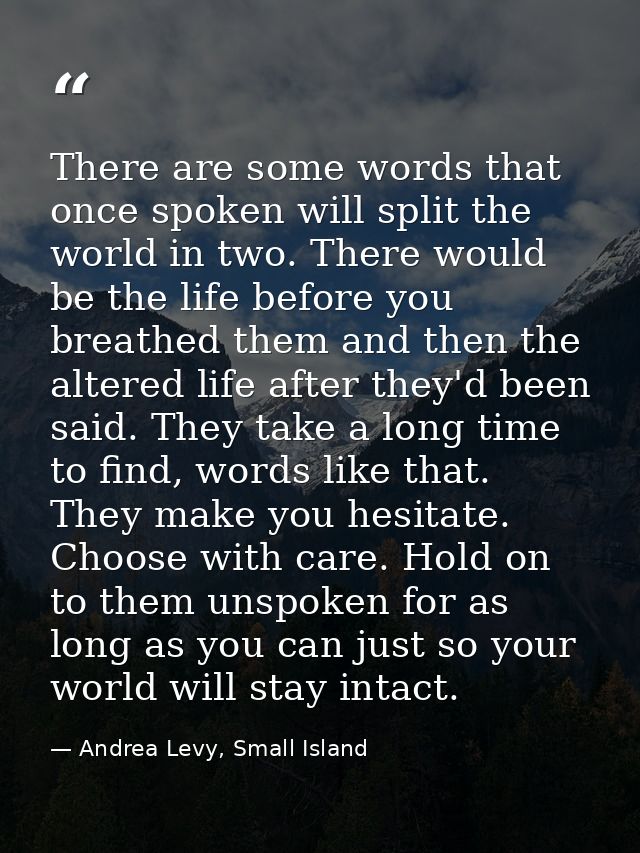 There are some words that once spoken will split the world in two. There would be the life before you breathed them and  — Andrea Levy, Small Island