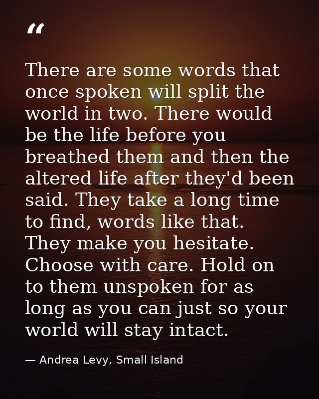 There are some words that once spoken will split the world in two. There would be the life before you breathed them and  — Andrea Levy, Small Island