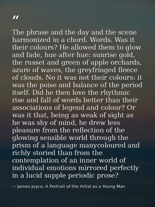 The phrase and the day and the scene harmonized in a chord. Words. Was it their colours? He allowed them to glow and fad — James Joyce, A Portrait of the Artist as a Young Man