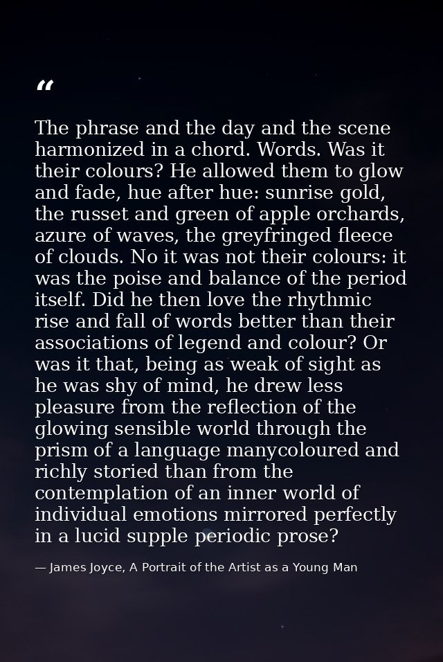 The phrase and the day and the scene harmonized in a chord. Words. Was it their colours? He allowed them to glow and fad — James Joyce, A Portrait of the Artist as a Young Man