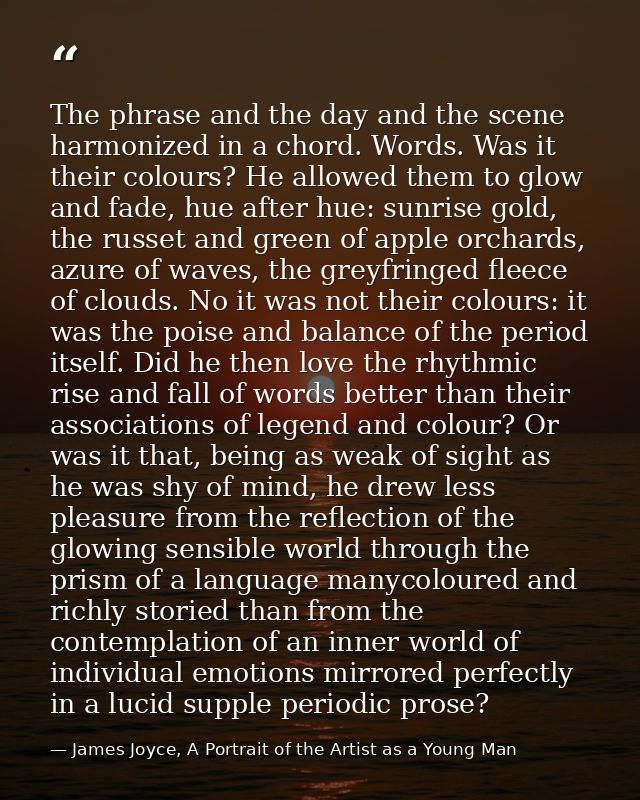 The phrase and the day and the scene harmonized in a chord. Words. Was it their colours? He allowed them to glow and fad — James Joyce, A Portrait of the Artist as a Young Man